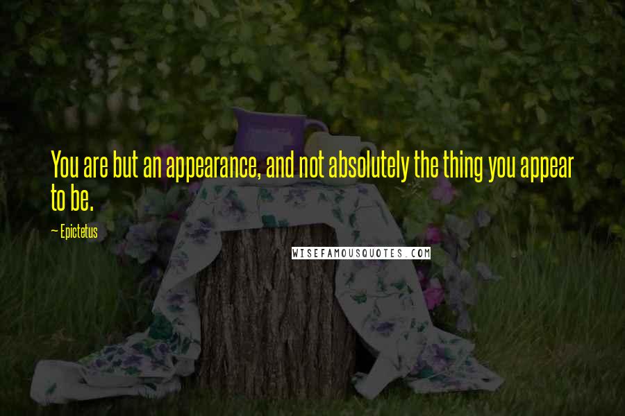 Epictetus Quotes: You are but an appearance, and not absolutely the thing you appear to be.