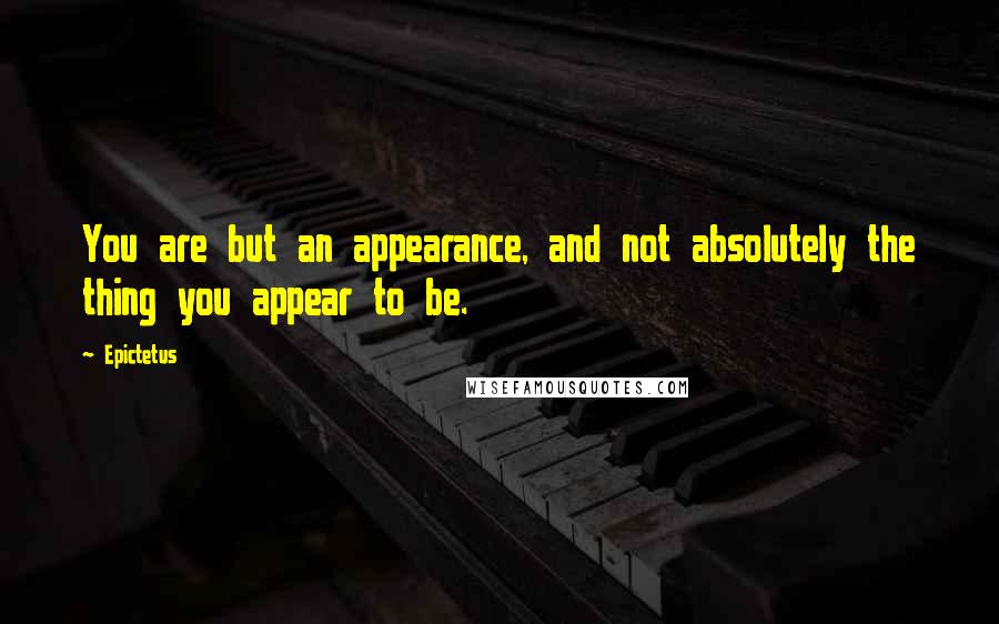 Epictetus Quotes: You are but an appearance, and not absolutely the thing you appear to be.