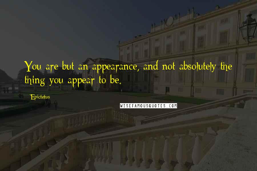 Epictetus Quotes: You are but an appearance, and not absolutely the thing you appear to be.