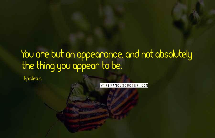 Epictetus Quotes: You are but an appearance, and not absolutely the thing you appear to be.