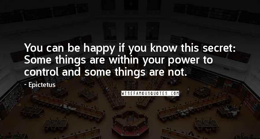 Epictetus Quotes: You can be happy if you know this secret: Some things are within your power to control and some things are not.