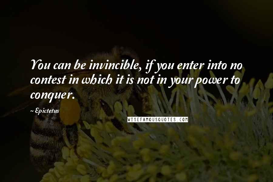 Epictetus Quotes: You can be invincible, if you enter into no contest in which it is not in your power to conquer.