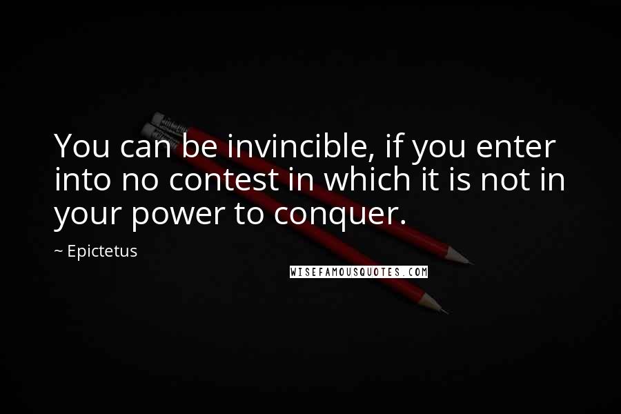 Epictetus Quotes: You can be invincible, if you enter into no contest in which it is not in your power to conquer.