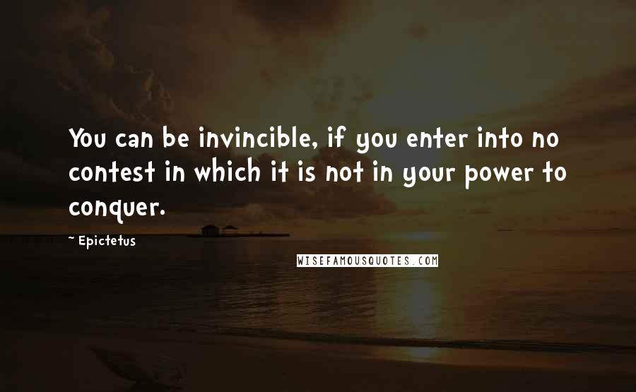 Epictetus Quotes: You can be invincible, if you enter into no contest in which it is not in your power to conquer.