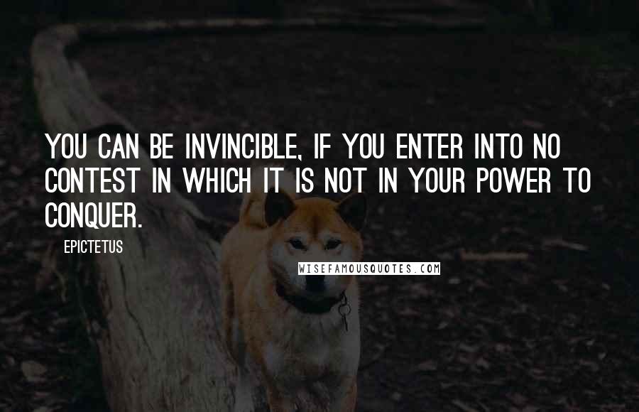 Epictetus Quotes: You can be invincible, if you enter into no contest in which it is not in your power to conquer.