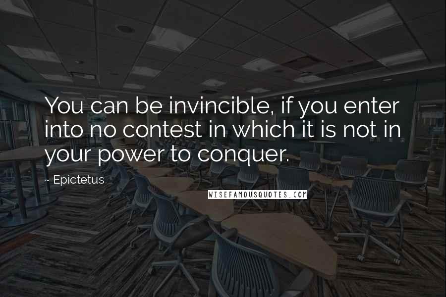 Epictetus Quotes: You can be invincible, if you enter into no contest in which it is not in your power to conquer.