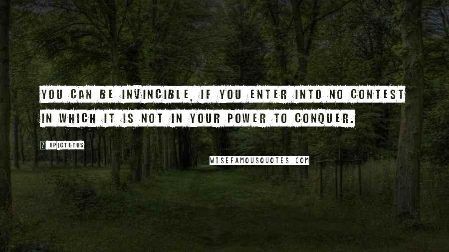 Epictetus Quotes: You can be invincible, if you enter into no contest in which it is not in your power to conquer.