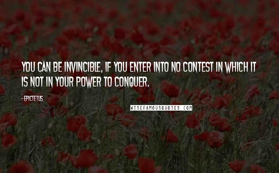 Epictetus Quotes: You can be invincible, if you enter into no contest in which it is not in your power to conquer.