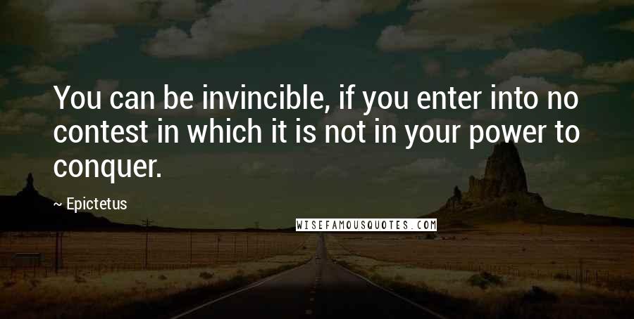 Epictetus Quotes: You can be invincible, if you enter into no contest in which it is not in your power to conquer.