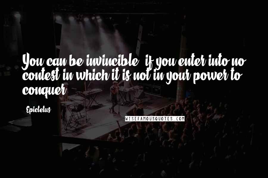 Epictetus Quotes: You can be invincible, if you enter into no contest in which it is not in your power to conquer.