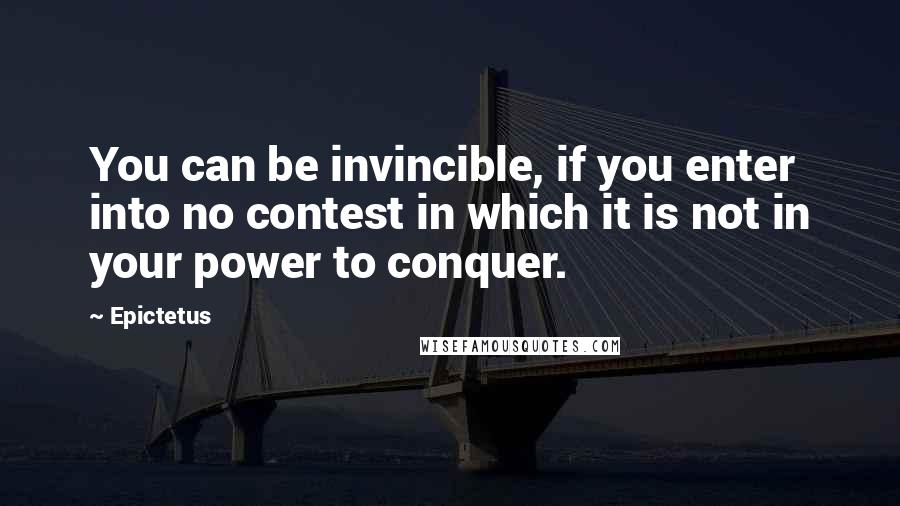 Epictetus Quotes: You can be invincible, if you enter into no contest in which it is not in your power to conquer.