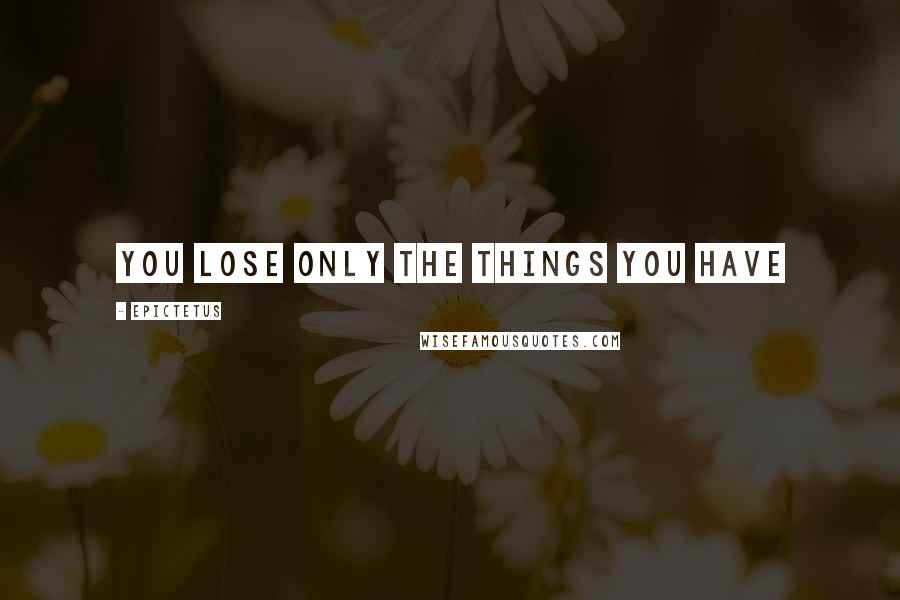 Epictetus Quotes: You lose only the things you have