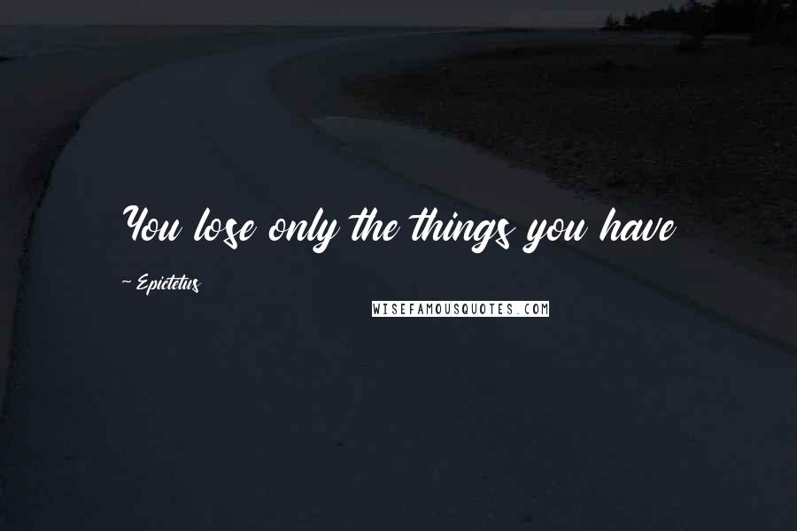 Epictetus Quotes: You lose only the things you have