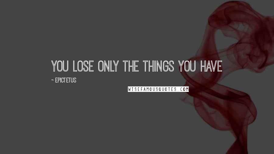 Epictetus Quotes: You lose only the things you have