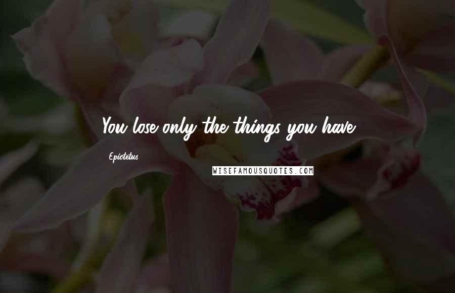 Epictetus Quotes: You lose only the things you have