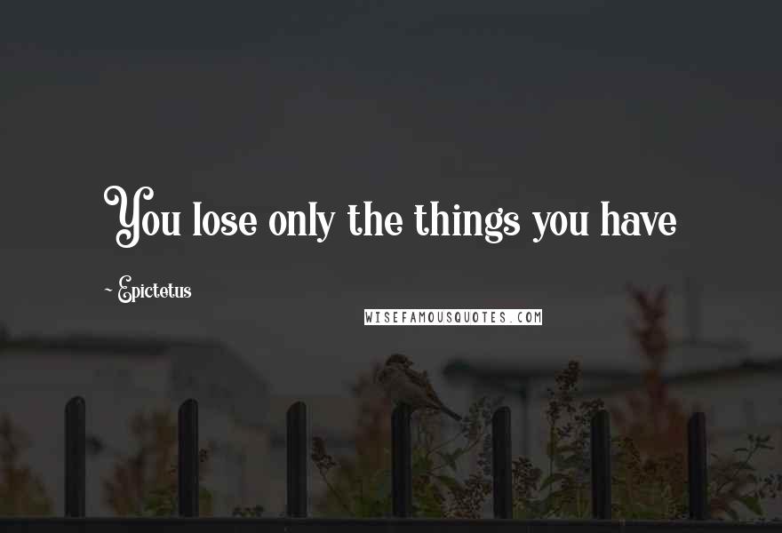 Epictetus Quotes: You lose only the things you have