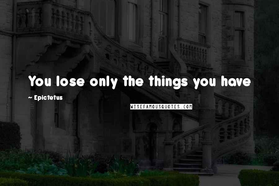 Epictetus Quotes: You lose only the things you have