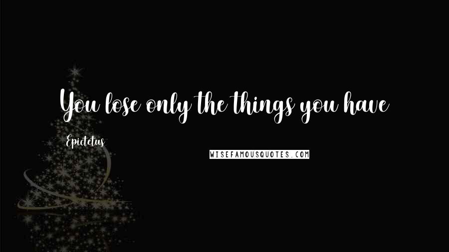 Epictetus Quotes: You lose only the things you have