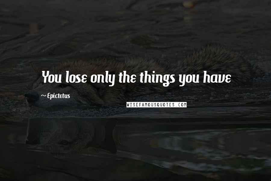 Epictetus Quotes: You lose only the things you have