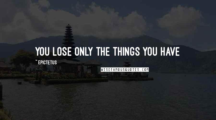 Epictetus Quotes: You lose only the things you have