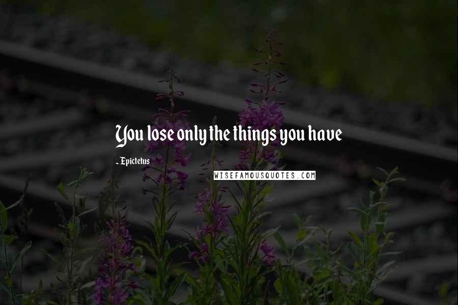 Epictetus Quotes: You lose only the things you have