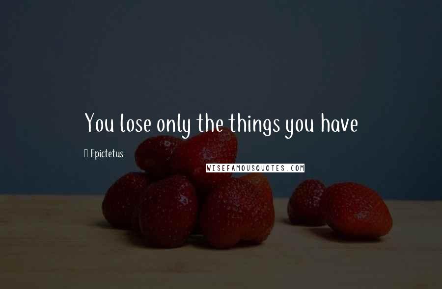 Epictetus Quotes: You lose only the things you have