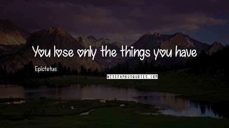 Epictetus Quotes: You lose only the things you have