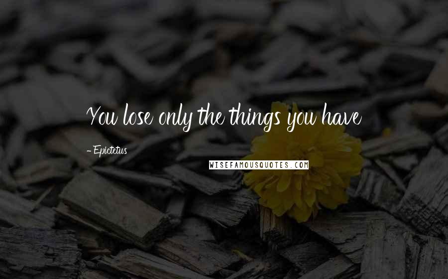 Epictetus Quotes: You lose only the things you have