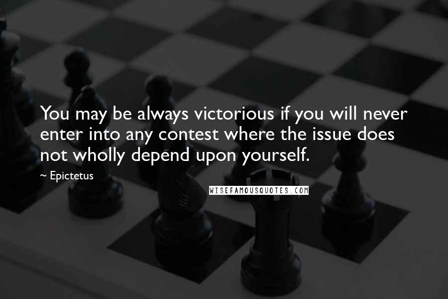 Epictetus Quotes: You may be always victorious if you will never enter into any contest where the issue does not wholly depend upon yourself.