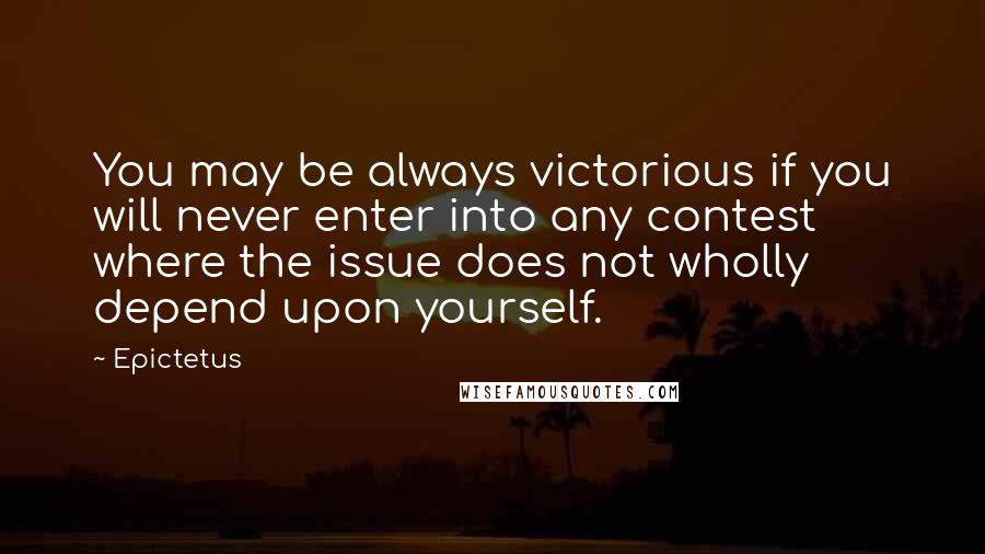 Epictetus Quotes: You may be always victorious if you will never enter into any contest where the issue does not wholly depend upon yourself.