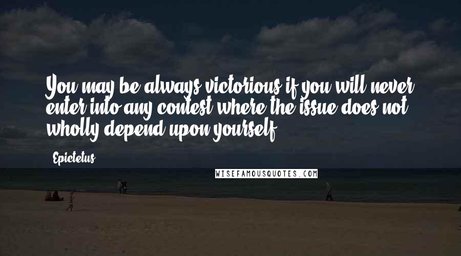 Epictetus Quotes: You may be always victorious if you will never enter into any contest where the issue does not wholly depend upon yourself.