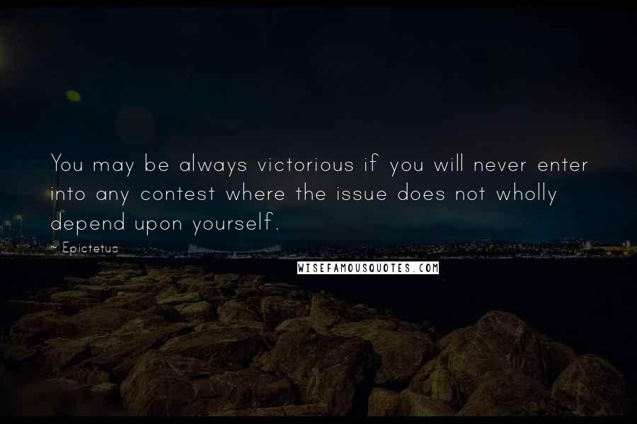 Epictetus Quotes: You may be always victorious if you will never enter into any contest where the issue does not wholly depend upon yourself.