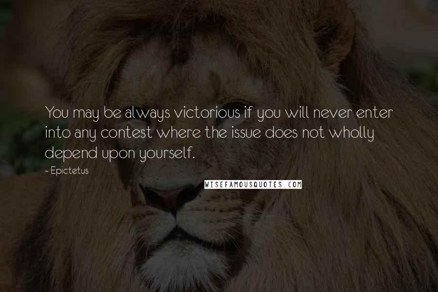 Epictetus Quotes: You may be always victorious if you will never enter into any contest where the issue does not wholly depend upon yourself.