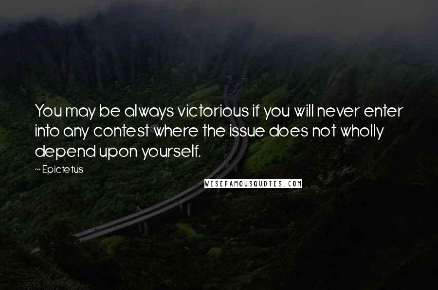 Epictetus Quotes: You may be always victorious if you will never enter into any contest where the issue does not wholly depend upon yourself.