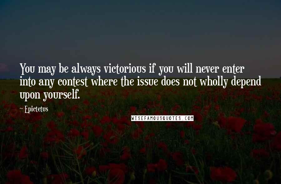 Epictetus Quotes: You may be always victorious if you will never enter into any contest where the issue does not wholly depend upon yourself.