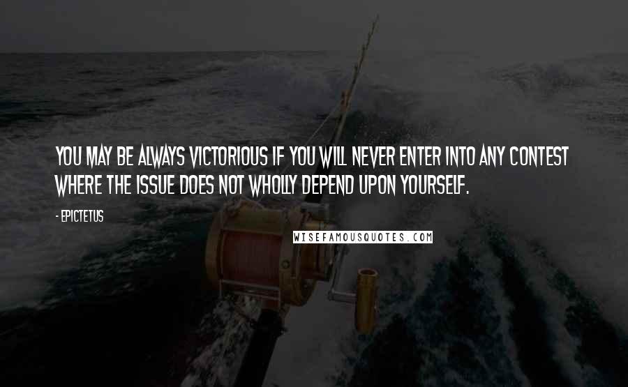 Epictetus Quotes: You may be always victorious if you will never enter into any contest where the issue does not wholly depend upon yourself.