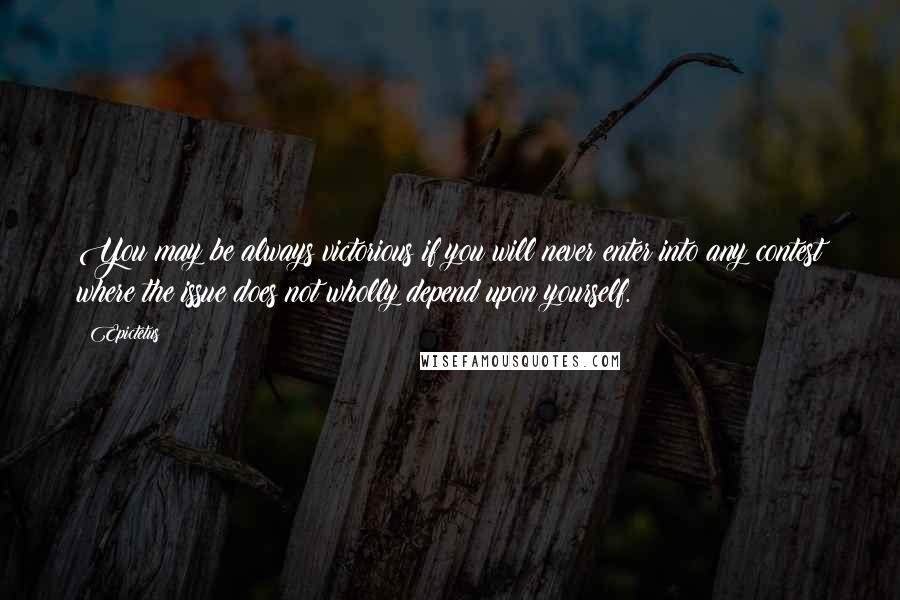 Epictetus Quotes: You may be always victorious if you will never enter into any contest where the issue does not wholly depend upon yourself.