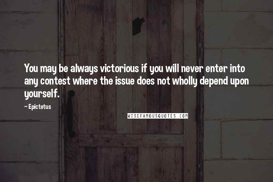 Epictetus Quotes: You may be always victorious if you will never enter into any contest where the issue does not wholly depend upon yourself.