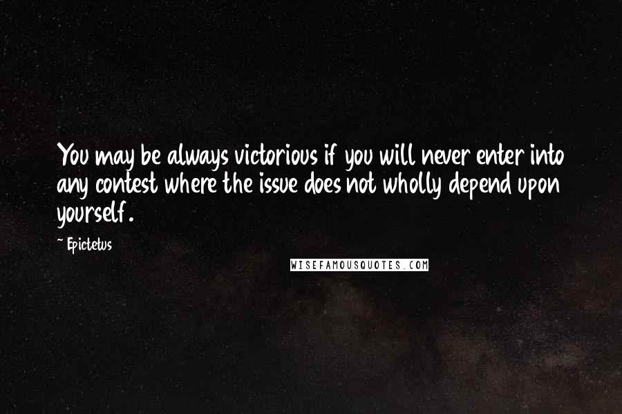 Epictetus Quotes: You may be always victorious if you will never enter into any contest where the issue does not wholly depend upon yourself.