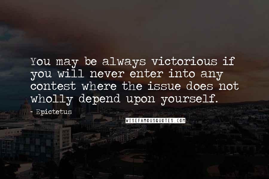 Epictetus Quotes: You may be always victorious if you will never enter into any contest where the issue does not wholly depend upon yourself.