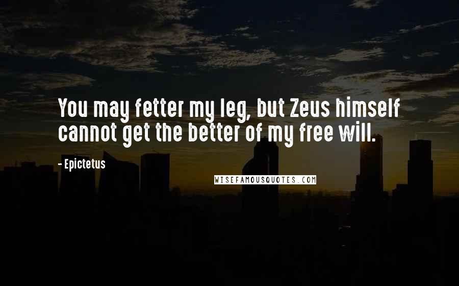 Epictetus Quotes: You may fetter my leg, but Zeus himself cannot get the better of my free will.