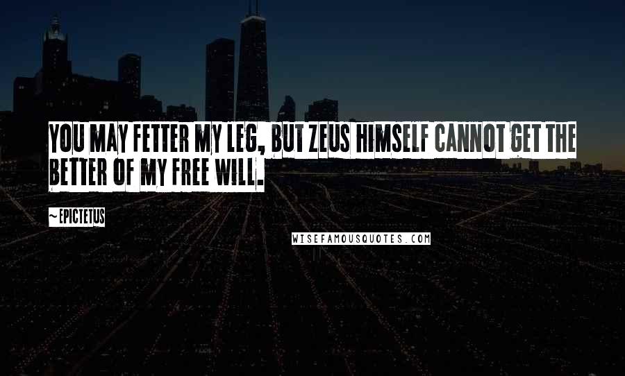Epictetus Quotes: You may fetter my leg, but Zeus himself cannot get the better of my free will.