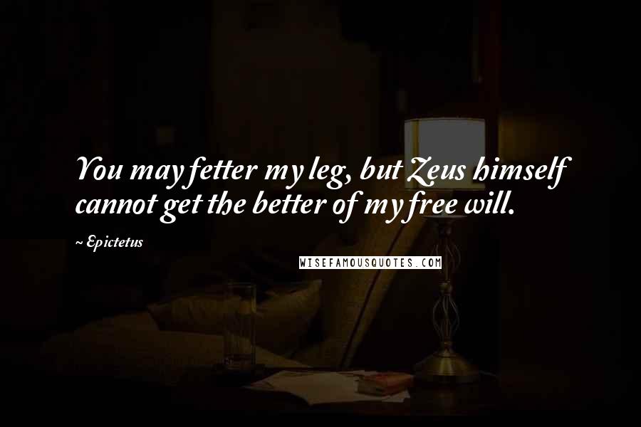 Epictetus Quotes: You may fetter my leg, but Zeus himself cannot get the better of my free will.