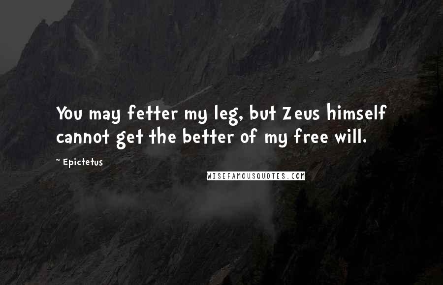 Epictetus Quotes: You may fetter my leg, but Zeus himself cannot get the better of my free will.