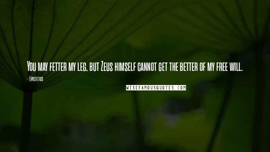 Epictetus Quotes: You may fetter my leg, but Zeus himself cannot get the better of my free will.