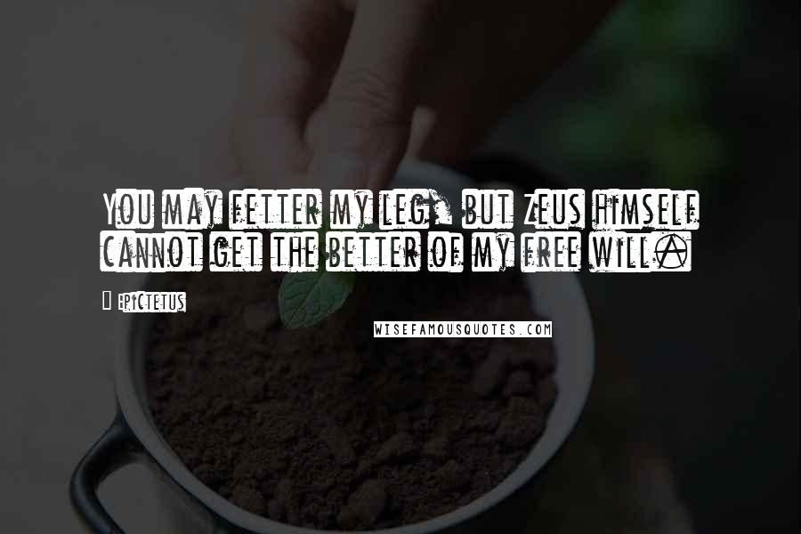 Epictetus Quotes: You may fetter my leg, but Zeus himself cannot get the better of my free will.