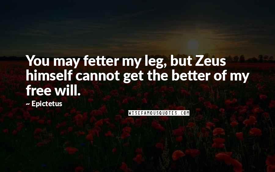 Epictetus Quotes: You may fetter my leg, but Zeus himself cannot get the better of my free will.
