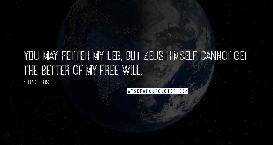 Epictetus Quotes: You may fetter my leg, but Zeus himself cannot get the better of my free will.