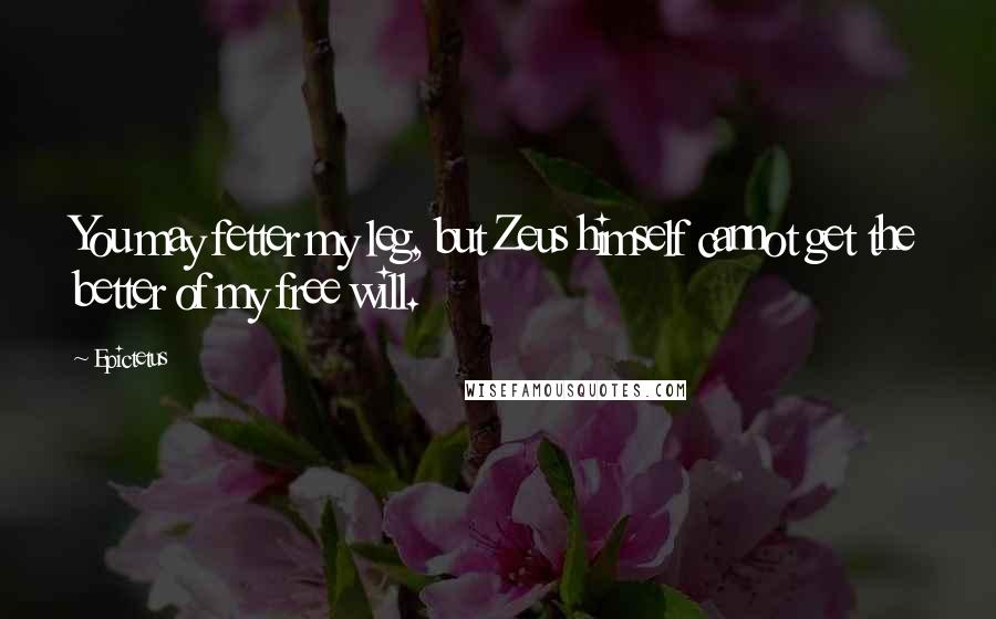Epictetus Quotes: You may fetter my leg, but Zeus himself cannot get the better of my free will.