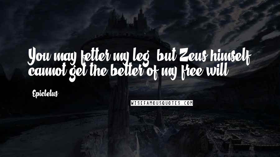 Epictetus Quotes: You may fetter my leg, but Zeus himself cannot get the better of my free will.